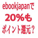 【ebookjapanには20%のポイント還元があるの？】というか実質的に割引？